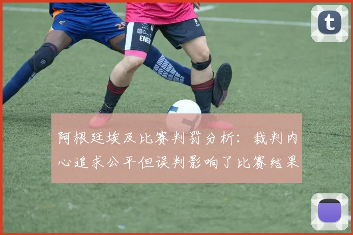 阿根廷埃及比赛判罚分析：裁判内心追求公平但误判影响了比赛结果