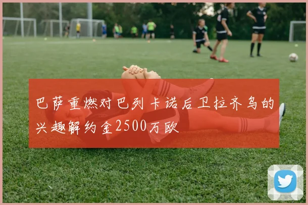 巴萨重燃对巴列卡诺后卫拉齐乌的兴趣解约金2500万欧