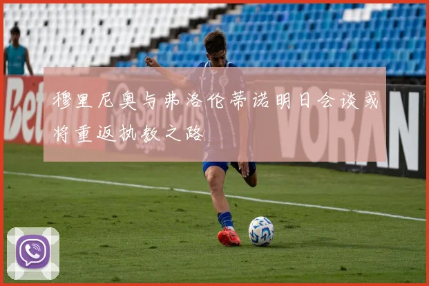 穆里尼奥与弗洛伦蒂诺明日会谈或将重返执教之路