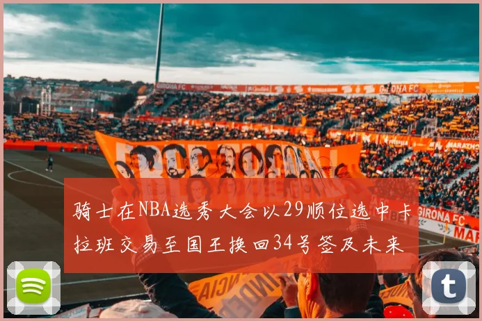 骑士在NBA选秀大会以29顺位选中卡拉班交易至国王换回34号签及未来一轮选秀权