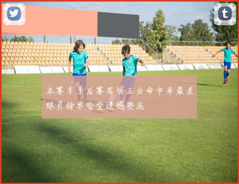 本赛季季后赛客场三分命中率最差球员榜单哈登遗憾垫底