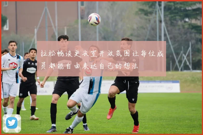 拉松畅谈更衣室开放氛围让每位成员都能自由表达自己的想法