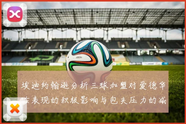 埃迪约翰逊分析三球加盟对爱德华兹表现的积极影响与包夹压力的减轻