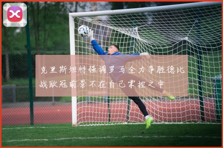 克里斯坦特强调罗马全力争胜德比战欧冠前景不在自己掌控之中