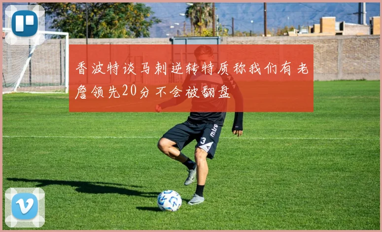 香波特谈马刺逆转特质称我们有老詹领先20分不会被翻盘