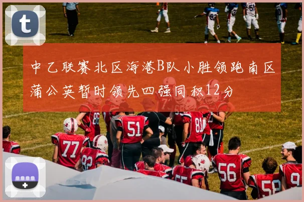 中乙联赛北区海港B队小胜领跑南区蒲公英暂时领先四强同积12分