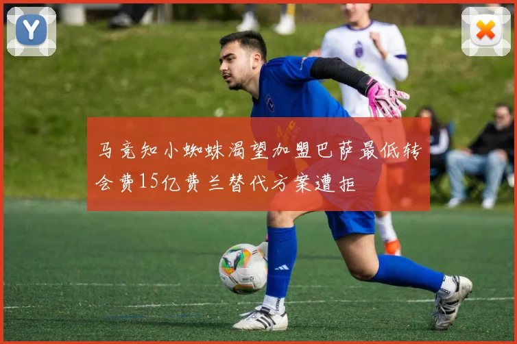 马竞知小蜘蛛渴望加盟巴萨最低转会费15亿费兰替代方案遭拒