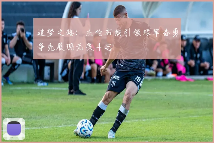 追梦之路：杰伦布朗引领绿军奋勇争先展现无畏斗志