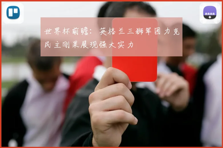 世界杯前瞻：英格兰三狮军团力克民主刚果展现强大实力