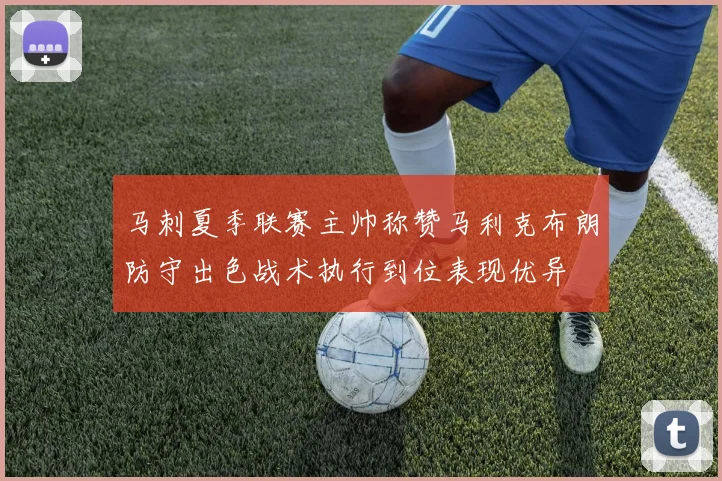 马刺夏季联赛主帅称赞马利克布朗防守出色战术执行到位表现优异