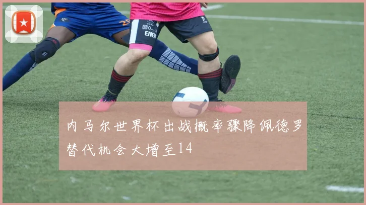 内马尔世界杯出战概率骤降佩德罗替代机会大增至14