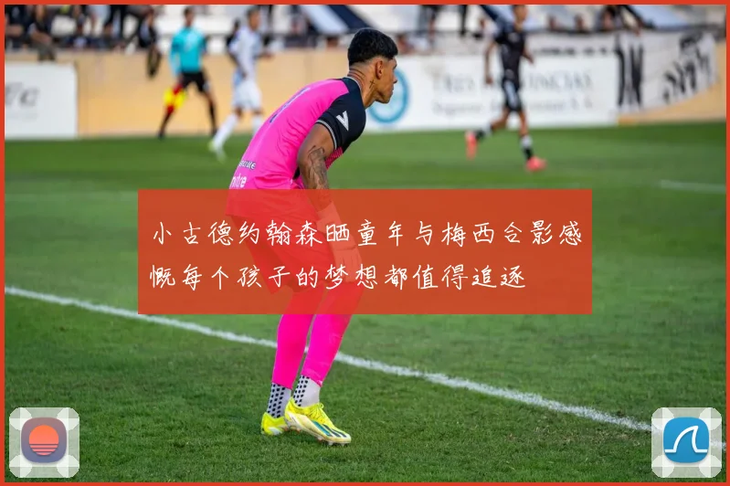 小古德约翰森晒童年与梅西合影感慨每个孩子的梦想都值得追逐