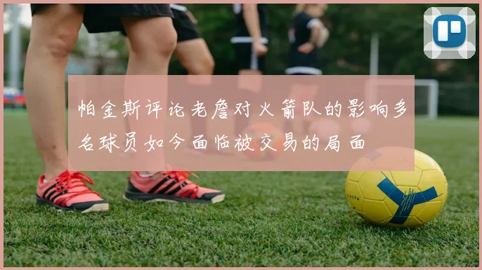 帕金斯评论老詹对火箭队的影响多名球员如今面临被交易的局面