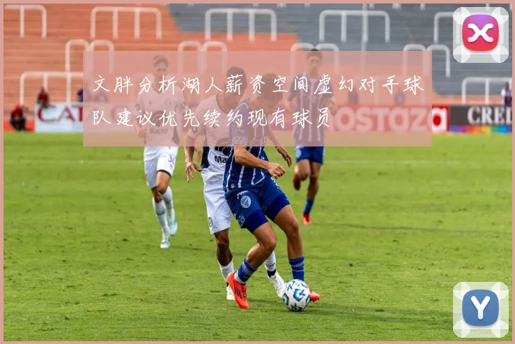 文胖分析湖人薪资空间虚幻对手球队建议优先续约现有球员
