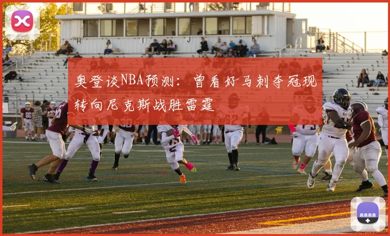 奥登谈NBA预测：曾看好马刺夺冠现转向尼克斯战胜雷霆